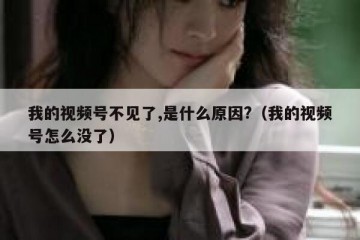 我的视频号不见了,是什么原因?（我的视频号怎么没了）