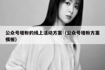 公众号增粉的线上活动方案（公众号增粉方案模板）