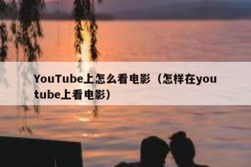 YouTube上怎么看电影（怎样在youtube上看电影）