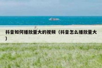 抖音如何播放量大的视频（抖音怎么播放量大）