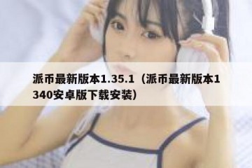 派币最新版本1.35.1（派币最新版本1340安卓版下载安装）