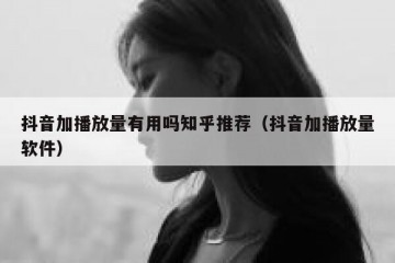 抖音加播放量有用吗知乎推荐（抖音加播放量软件）