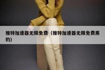 推特加速器无限免费（推特加速器无限免费黑豹）