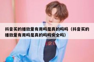 抖音买的播放量有用吗是真的吗吗（抖音买的播放量有用吗是真的吗吗安全吗）