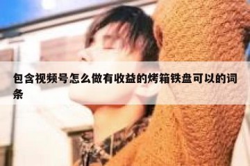 包含视频号怎么做有收益的烤箱铁盘可以的词条