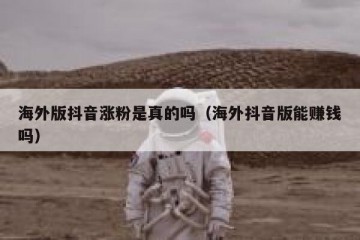 海外版抖音涨粉是真的吗（海外抖音版能赚钱吗）