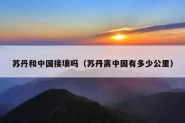 苏丹和中国接壤吗（苏丹离中国有多少公里）