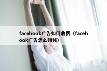 facebook广告如何收费（facebook广告怎么赚钱）