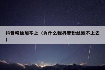 抖音粉丝加不上（为什么我抖音粉丝涨不上去）