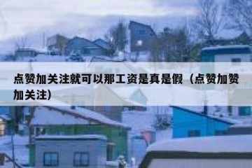 点赞加关注就可以那工资是真是假（点赞加赞加关注）