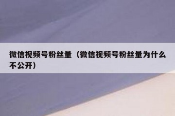 微信视频号粉丝量（微信视频号粉丝量为什么不公开）