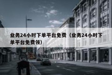 业务24小时下单平台免费（业务24小时下单平台免费领）