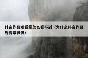 抖音作品观看量怎么看不到（为什么抖音作品观看率很低）