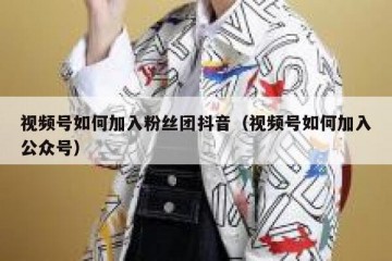 视频号如何加入粉丝团抖音（视频号如何加入公众号）