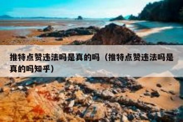 推特点赞违法吗是真的吗（推特点赞违法吗是真的吗知乎）