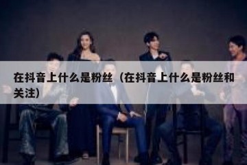 在抖音上什么是粉丝（在抖音上什么是粉丝和关注）