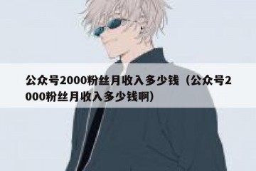 公众号2000粉丝月收入多少钱（公众号2000粉丝月收入多少钱啊）
