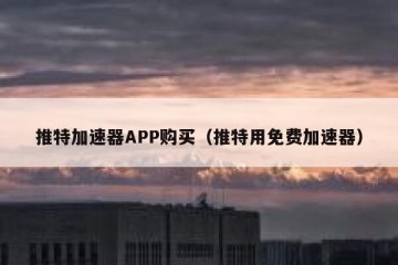 推特加速器APP购买（推特用免费加速器）