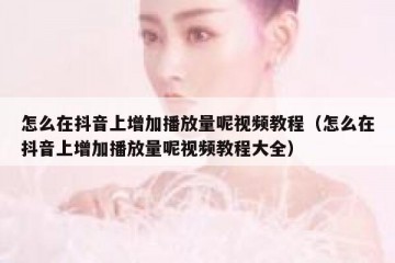怎么在抖音上增加播放量呢视频教程（怎么在抖音上增加播放量呢视频教程大全）