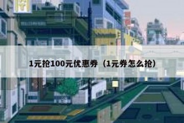 1元抢100元优惠券（1元券怎么抢）