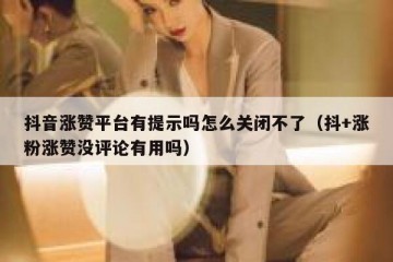抖音涨赞平台有提示吗怎么关闭不了（抖+涨粉涨赞没评论有用吗）