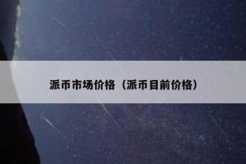 派币市场价格（派币目前价格）