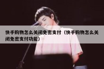 快手购物怎么关闭免密支付（快手购物怎么关闭免密支付功能）