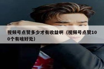 视频号点赞多少才有收益啊（视频号点赞100个有啥好处）