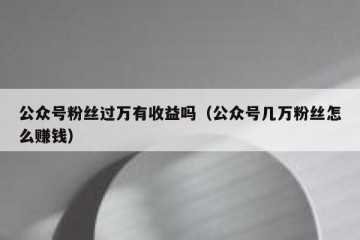 公众号粉丝过万有收益吗（公众号几万粉丝怎么赚钱）