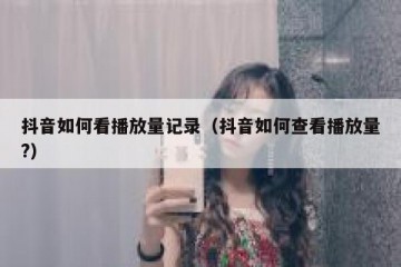 抖音如何看播放量记录（抖音如何查看播放量?）