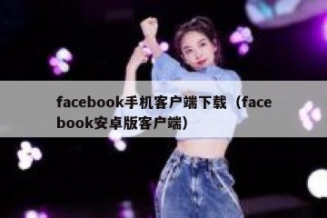 facebook手机客户端下载（facebook安卓版客户端）