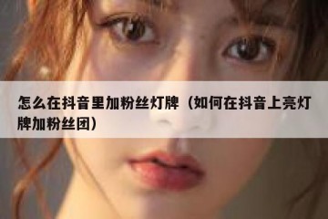 怎么在抖音里加粉丝灯牌（如何在抖音上亮灯牌加粉丝团）
