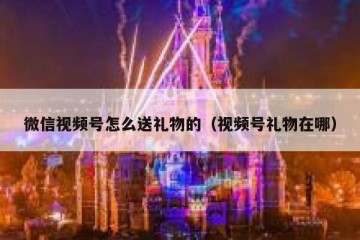 微信视频号怎么送礼物的（视频号礼物在哪）