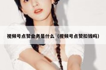 视频号点赞业务是什么（视频号点赞扣钱吗）
