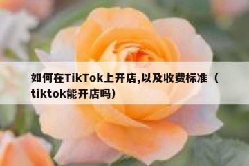 如何在TikTok上开店,以及收费标准（tiktok能开店吗）