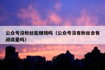 公众号没粉丝能赚钱吗（公众号没有粉丝会有阅读量吗）