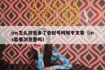 ins怎么浏览多了会封号吗知乎文章（ins能看浏览量吗）
