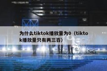 为什么tiktok播放量为0（tiktok播放量只有两三百）