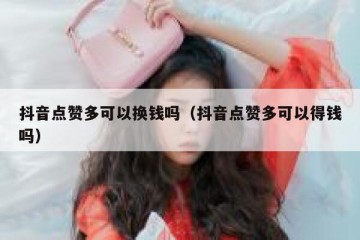 抖音点赞多可以换钱吗（抖音点赞多可以得钱吗）