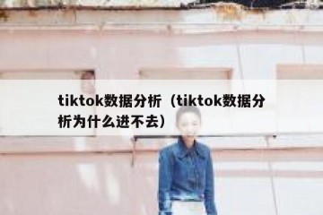 tiktok数据分析（tiktok数据分析为什么进不去）