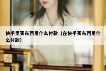 快手里买东西用什么付款（在快手买东西用什么付款）