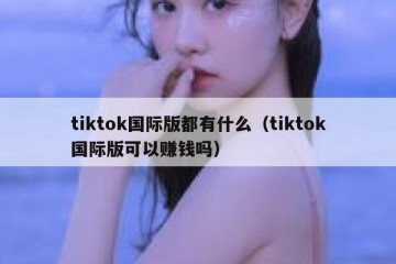 tiktok国际版都有什么（tiktok国际版可以赚钱吗）