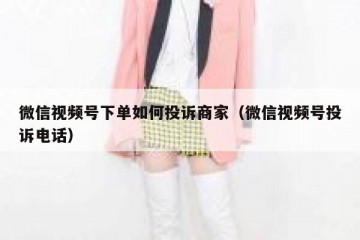 微信视频号下单如何投诉商家（微信视频号投诉电话）