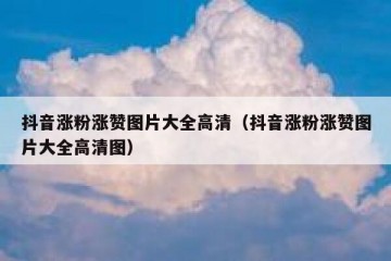 抖音涨粉涨赞图片大全高清（抖音涨粉涨赞图片大全高清图）