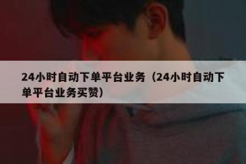 24小时自动下单平台业务（24小时自动下单平台业务买赞）