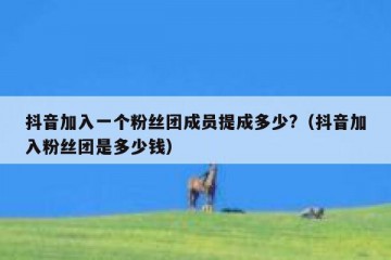 抖音加入一个粉丝团成员提成多少?（抖音加入粉丝团是多少钱）