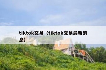 tiktok交易（tiktok交易最新消息）