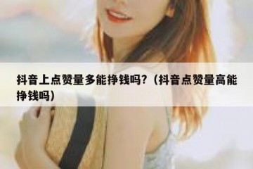 抖音上点赞量多能挣钱吗?（抖音点赞量高能挣钱吗）