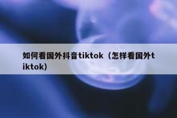 如何看国外抖音tiktok（怎样看国外tiktok）
