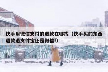 快手用微信支付的退款在哪找（快手买的东西退款退支付宝还是微信!）